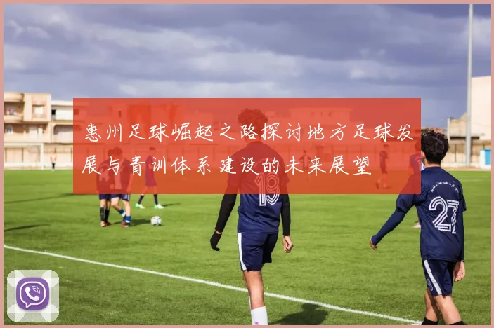 惠州足球崛起之路探讨地方足球发展与青训体系建设的未来展望
