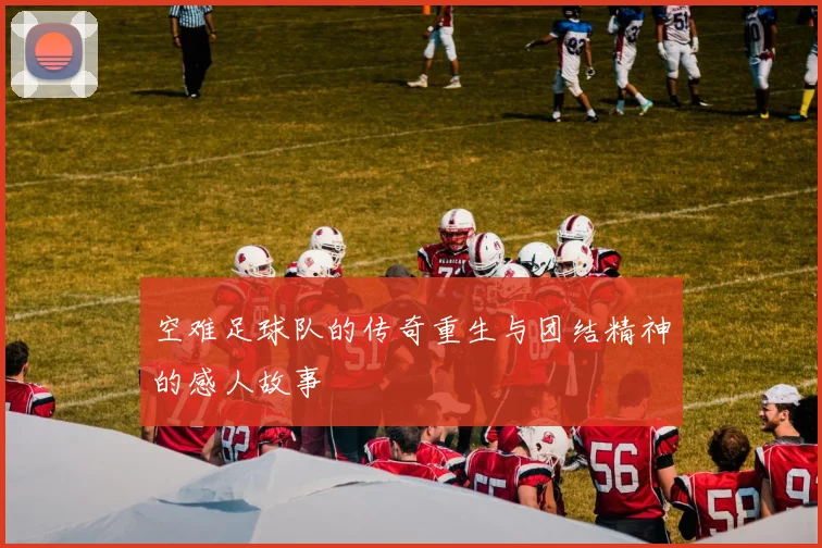 空难足球队的传奇重生与团结精神的感人故事