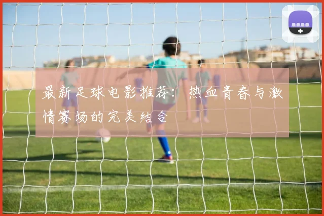 最新足球电影推荐：热血青春与激情赛场的完美结合
