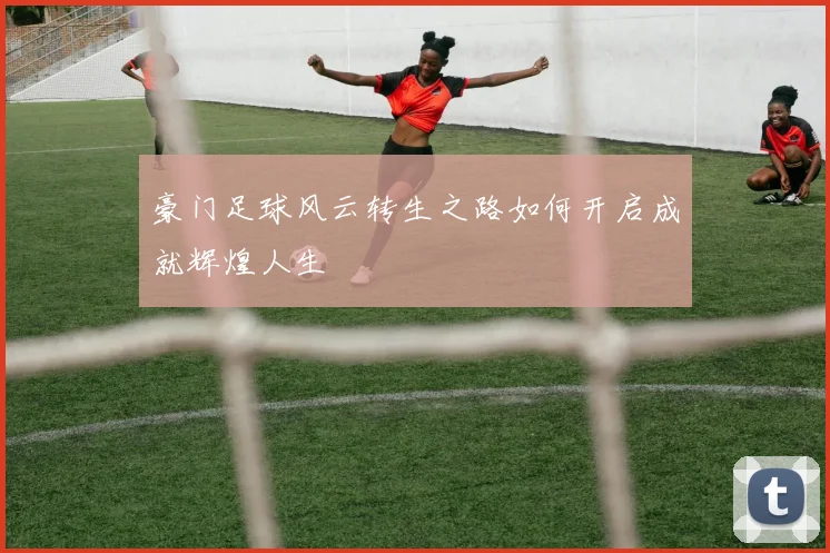 豪门足球风云转生之路如何开启成就辉煌人生