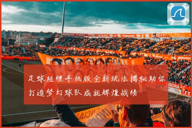 足球经理手机版全新玩法揭秘助你打造梦幻球队成就辉煌战绩