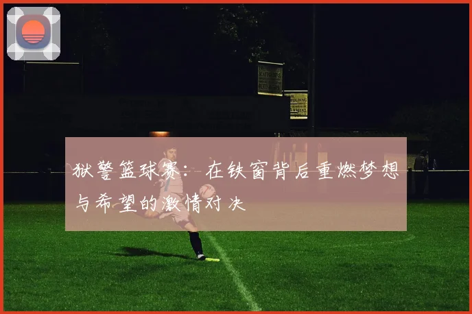 狱警篮球赛：在铁窗背后重燃梦想与希望的激情对决