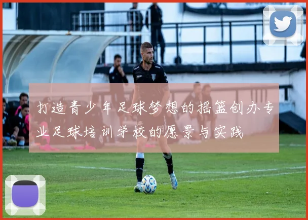 打造青少年足球梦想的摇篮创办专业足球培训学校的愿景与实践