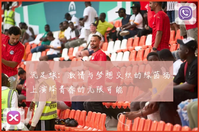 沅足球：激情与梦想交织的绿茵场上演绎青春的无限可能