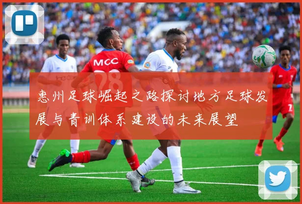 惠州足球崛起之路探讨地方足球发展与青训体系建设的未来展望