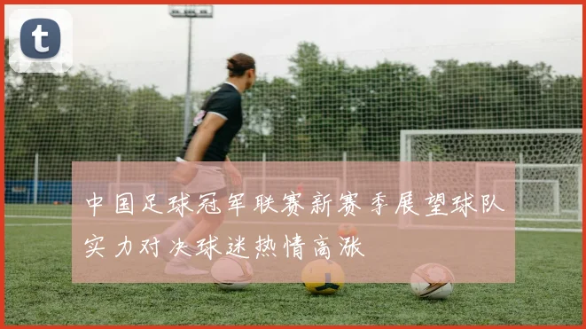 中国足球冠军联赛新赛季展望球队实力对决球迷热情高涨