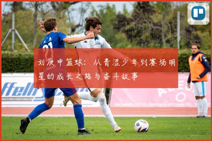 刘庚申篮球：从青涩少年到赛场明星的成长之路与奋斗故事