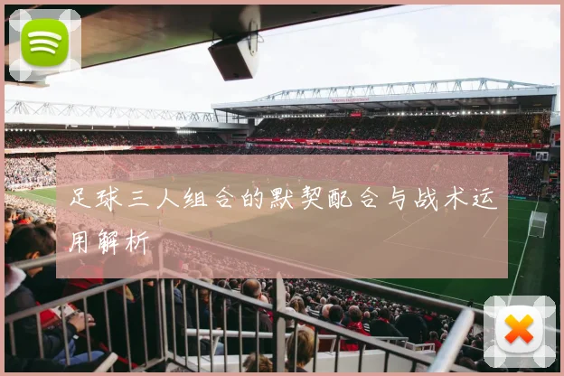 足球三人组合的默契配合与战术运用解析