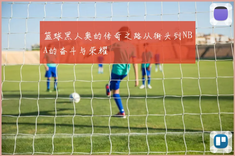 篮球黑人奥的传奇之路从街头到NBA的奋斗与荣耀