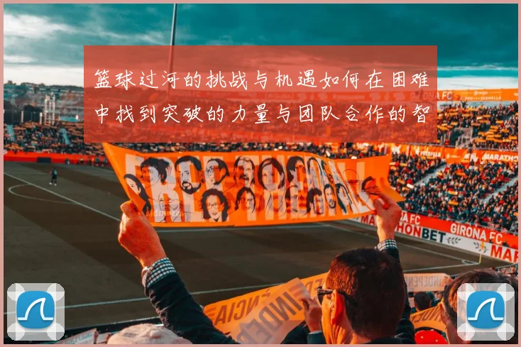 篮球过河的挑战与机遇如何在困难中找到突破的力量与团队合作的智慧