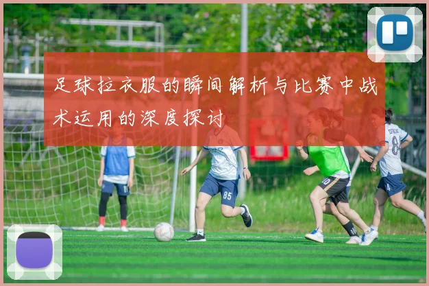 足球拉衣服的瞬间解析与比赛中战术运用的深度探讨